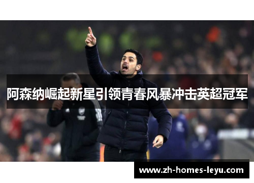 阿森纳崛起新星引领青春风暴冲击英超冠军