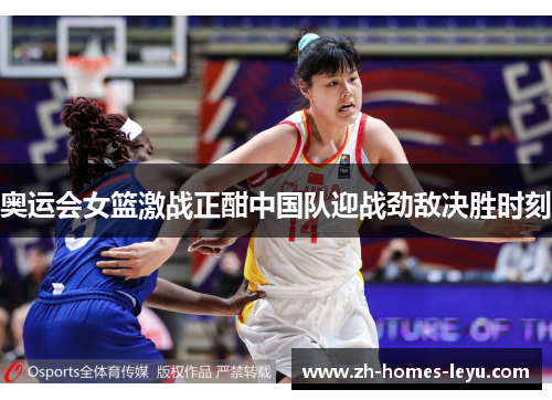 奥运会女篮激战正酣中国队迎战劲敌决胜时刻